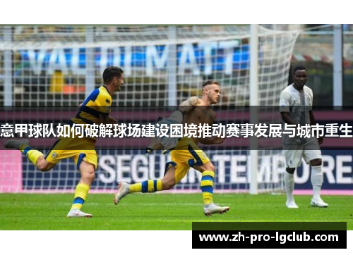 意甲球队如何破解球场建设困境推动赛事发展与城市重生