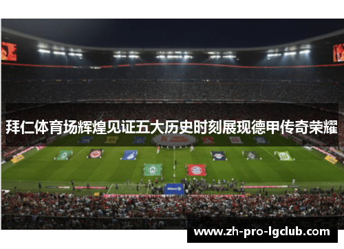 拜仁体育场辉煌见证五大历史时刻展现德甲传奇荣耀