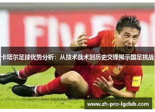 卡塔尔足球优势分析:从技术战术到历史交锋揭示国足挑战 卡塔尔足球优势分析:从技术战术到历史交锋揭示国足挑战