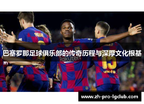 巴塞罗那足球俱乐部的传奇历程与深厚文化根基