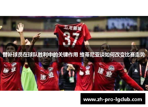替补球员在球队胜利中的关键作用 维蒂尼亚谈如何改变比赛走势