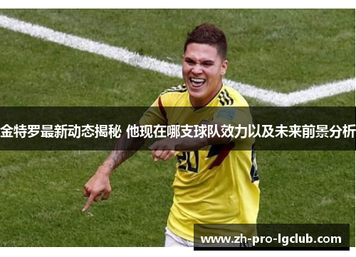 金特罗最新动态揭秘 他现在哪支球队效力以及未来前景分析