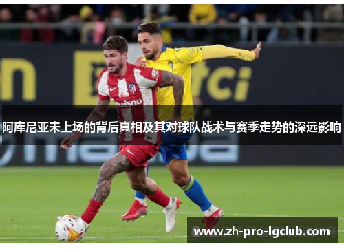 阿库尼亚未上场的背后真相及其对球队战术与赛季走势的深远影响 阿库尼亚未上场的背后真相及其对球队战术与赛季走势的深远影响