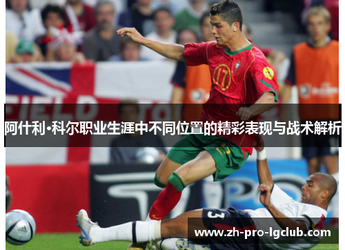 阿什利·科尔职业生涯中不同位置的精彩表现与战术解析