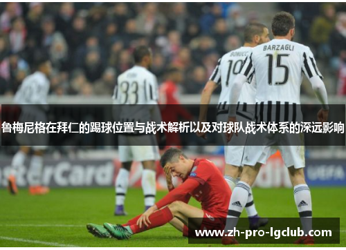 鲁梅尼格在拜仁的踢球位置与战术解析以及对球队战术体系的深远影响 鲁梅尼格在拜仁的踢球位置与战术解析以及对球队战术体系的深远影响