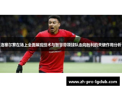 洛塞尔索在场上全面展现技术与智慧带领球队走向胜利的关键作用分析 洛塞尔索在场上全面展现技术与智慧带领球队走向胜利的关键作用分析