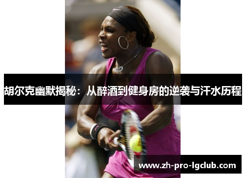 胡尔克幽默揭秘:从醉酒到健身房的逆袭与汗水历程 胡尔克幽默揭秘:从醉酒到健身房的逆袭与汗水历程