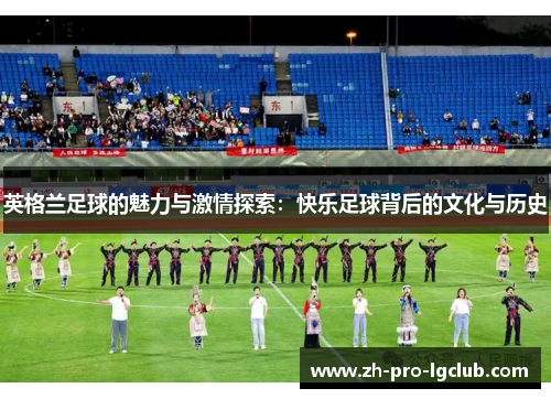 英格兰足球的魅力与激情探索:快乐足球背后的文化与历史 英格兰足球的魅力与激情探索:快乐足球背后的文化与历史