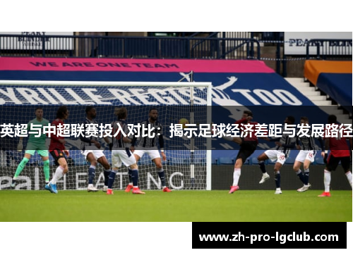 英超与中超联赛投入对比:揭示足球经济差距与发展路径 英超与中超联赛投入对比:揭示足球经济差距与发展路径