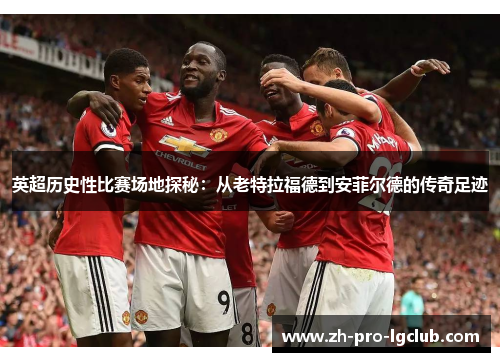 英超历史性比赛场地探秘:从老特拉福德到安菲尔德的传奇足迹 英超历史性比赛场地探秘:从老特拉福德到安菲尔德的传奇足迹