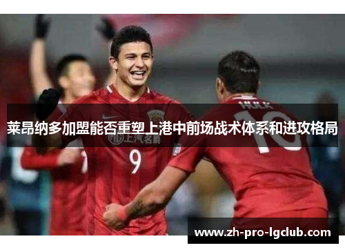 莱昂纳多加盟能否重塑上港中前场战术体系和进攻格局