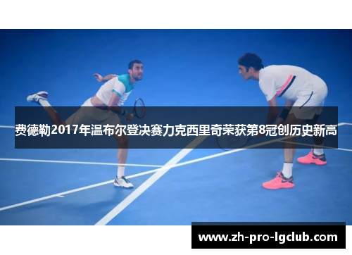 费德勒2017年温布尔登决赛力克西里奇荣获第8冠创历史新高