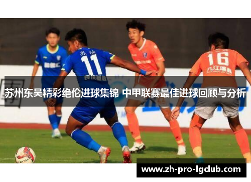 苏州东吴精彩绝伦进球集锦 中甲联赛最佳进球回顾与分析