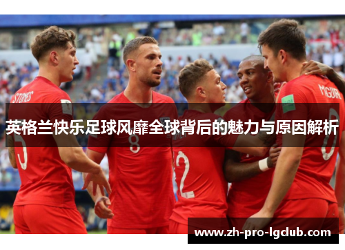 英格兰快乐足球风靡全球背后的魅力与原因解析 英格兰快乐足球风靡全球背后的魅力与原因解析