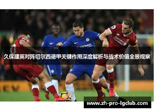 久保建英对阵切尔西德甲关键作用深度解析与战术价值全景观察