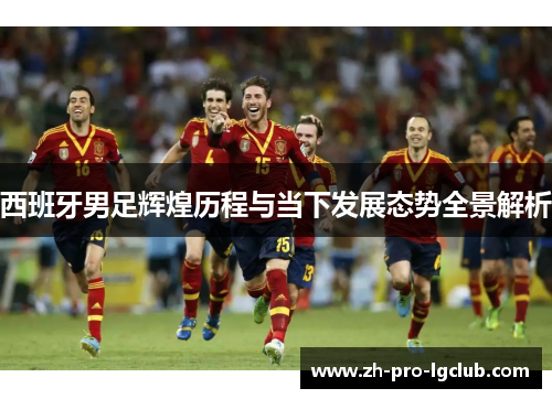 西班牙男足辉煌历程与当下发展态势全景解析