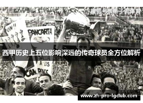西甲历史上五位影响深远的传奇球员全方位解析 西甲历史上五位影响深远的传奇球员全方位解析