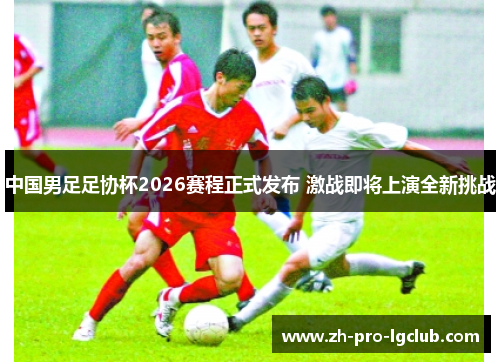 中国男足足协杯2026赛程正式发布 激战即将上演全新挑战 中国男足足协杯2026赛程正式发布 激战即将上演全新挑战
