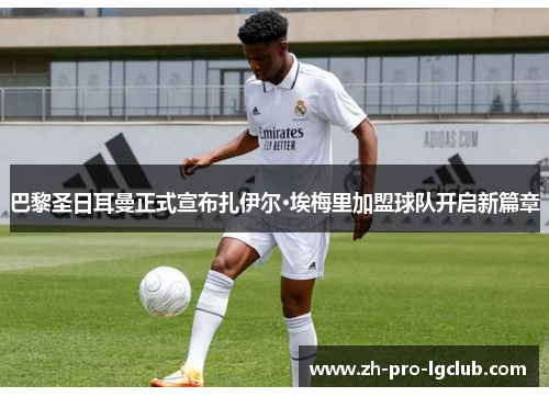 巴黎圣日耳曼正式宣布扎伊尔·埃梅里加盟球队开启新篇章 巴黎圣日耳曼正式宣布扎伊尔·埃梅里加盟球队开启新篇章