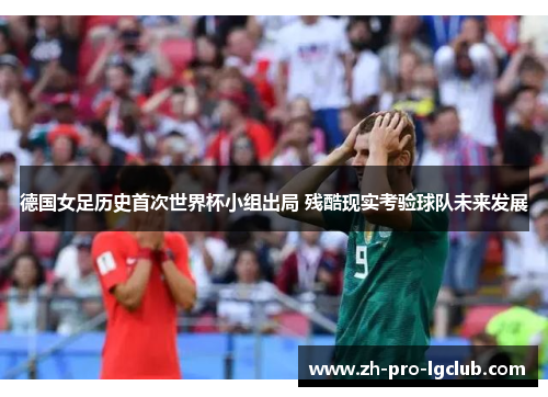 德国女足历史首次世界杯小组出局 残酷现实考验球队未来发展 德国女足历史首次世界杯小组出局 残酷现实考验球队未来发展