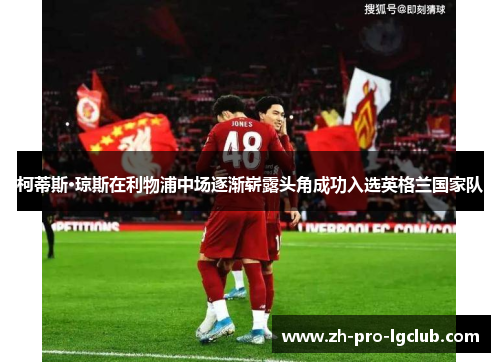 柯蒂斯·琼斯在利物浦中场逐渐崭露头角成功入选英格兰国家队