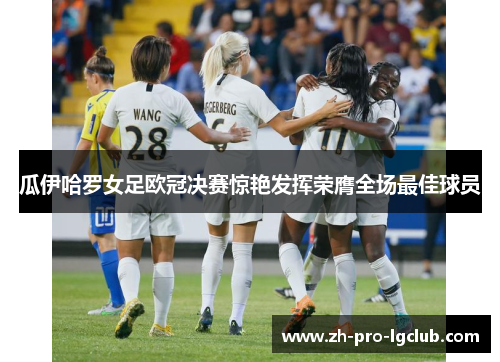 瓜伊哈罗女足欧冠决赛惊艳发挥荣膺全场最佳球员 瓜伊哈罗女足欧冠决赛惊艳发挥荣膺全场最佳球员