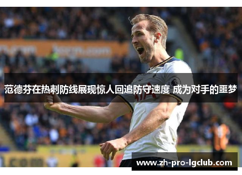 范德芬在热刺防线展现惊人回追防守速度 成为对手的噩梦 范德芬在热刺防线展现惊人回追防守速度 成为对手的噩梦