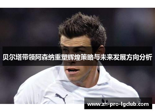 贝尔塔带领阿森纳重塑辉煌策略与未来发展方向分析