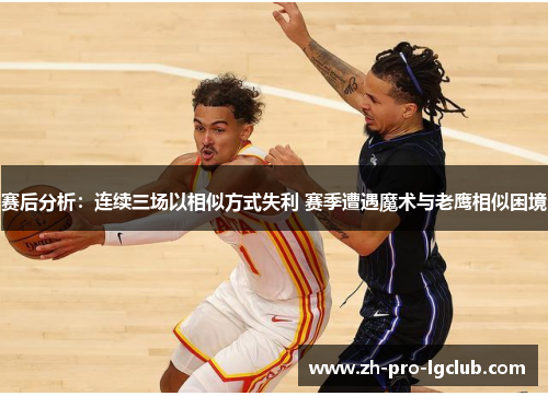 赛后分析：连续三场以相似方式失利 赛季遭遇魔术与老鹰相似困境