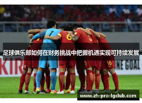 足球俱乐部如何在财务挑战中把握机遇实现可持续发展