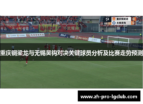 重庆铜梁龙与无锡吴钩对决关键球员分析及比赛走势预测