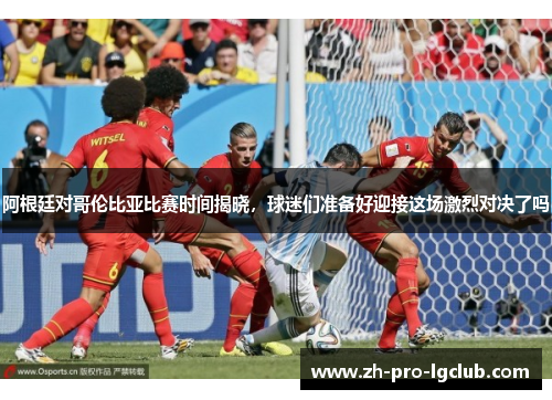 阿根廷对哥伦比亚比赛时间揭晓,球迷们准备好迎接这场激烈对决了吗 阿根廷对哥伦比亚比赛时间揭晓,球迷们准备好迎接这场激烈对决了吗