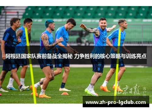 阿根廷国家队赛前备战全揭秘 力争胜利的核心策略与训练亮点 阿根廷国家队赛前备战全揭秘 力争胜利的核心策略与训练亮点