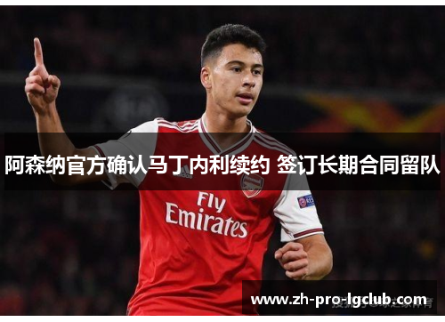 阿森纳官方确认马丁内利续约 签订长期合同留队 阿森纳官方确认马丁内利续约 签订长期合同留队
