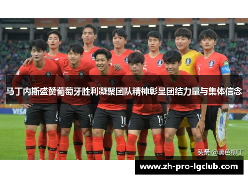 马丁内斯盛赞葡萄牙胜利凝聚团队精神彰显团结力量与集体信念