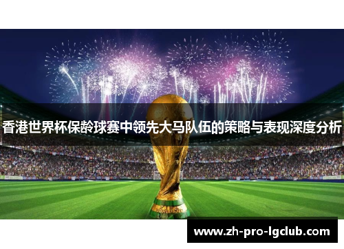 香港世界杯保龄球赛中领先大马队伍的策略与表现深度分析