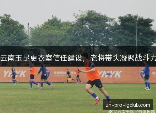 云南玉昆更衣室信任建设,老将带头凝聚战斗力 云南玉昆更衣室信任建设,老将带头凝聚战斗力
