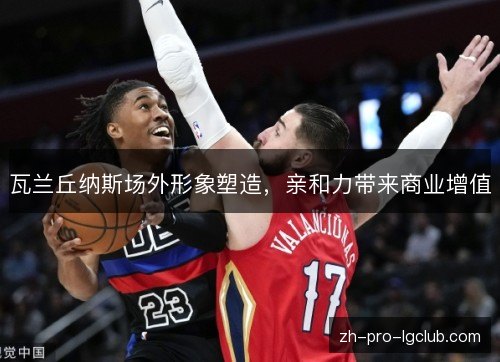 瓦兰丘纳斯场外形象塑造,亲和力带来商业增值 瓦兰丘纳斯场外形象塑造,亲和力带来商业增值