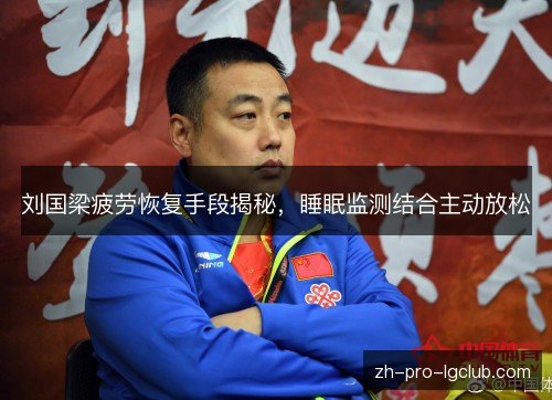刘国梁疲劳恢复手段揭秘,睡眠监测结合主动放松 刘国梁疲劳恢复手段揭秘,睡眠监测结合主动放松