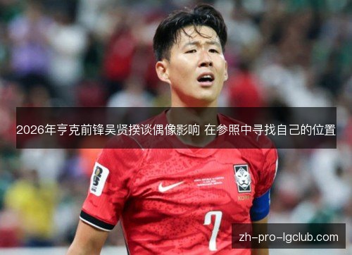 2026年亨克前锋吴贤揆谈偶像影响 在参照中寻找自己的位置 2026年亨克前锋吴贤揆谈偶像影响 在参照中寻找自己的位置